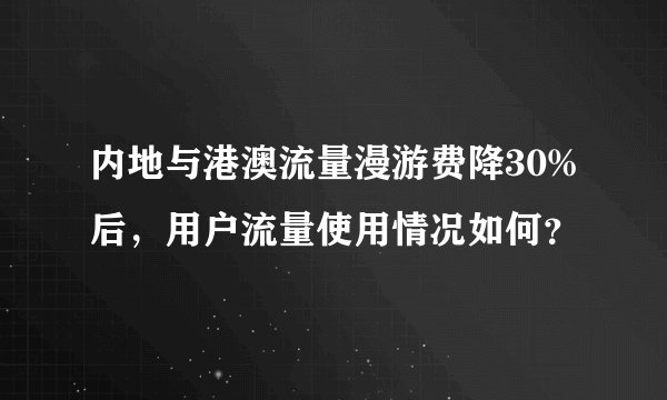 内地与港澳流量漫游费降30%后，用户流量使用情况如何？