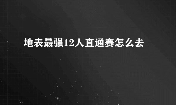 地表最强12人直通赛怎么去