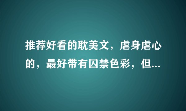 推荐好看的耽美文，虐身虐心的，最好带有囚禁色彩，但是结局必须是HE