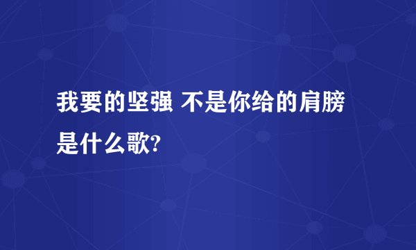 我要的坚强 不是你给的肩膀 是什么歌?
