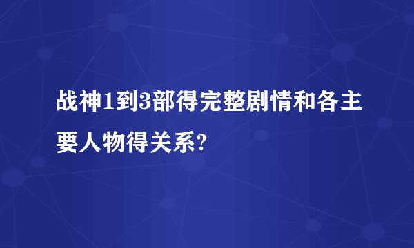 战神1到3部得完整剧情和各主要人物得关系?