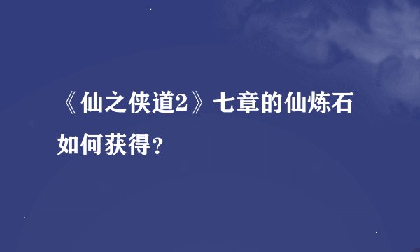 《仙之侠道2》七章的仙炼石如何获得？