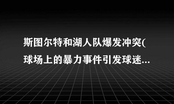 斯图尔特和湖人队爆发冲突(球场上的暴力事件引发球迷和媒体的关注)