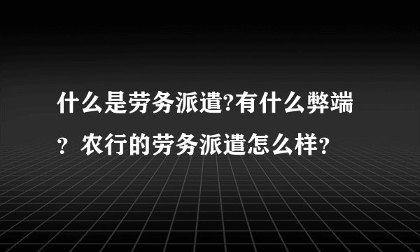 什么是劳务派遣?有什么弊端？农行的劳务派遣怎么样？