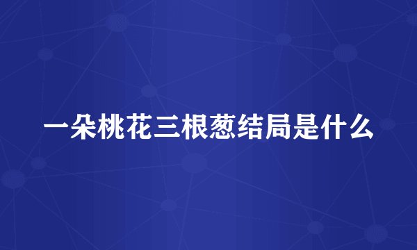 一朵桃花三根葱结局是什么
