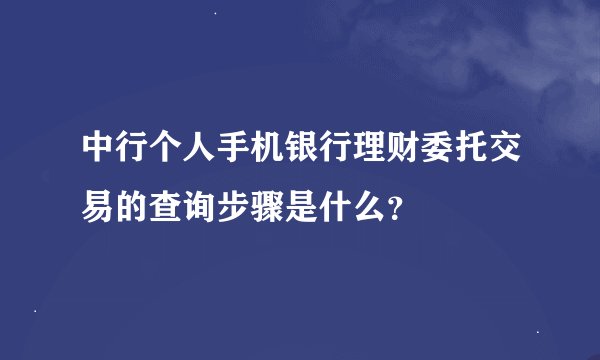 中行个人手机银行理财委托交易的查询步骤是什么？