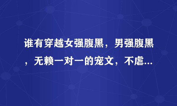 谁有穿越女强腹黑，男强腹黑，无赖一对一的宠文，不虐的求推荐越多越好……