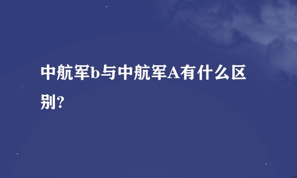 中航军b与中航军A有什么区别?