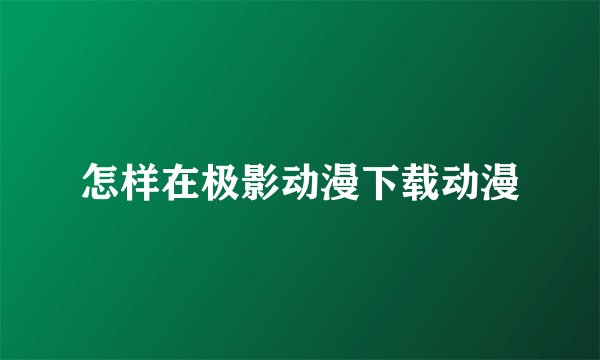 怎样在极影动漫下载动漫