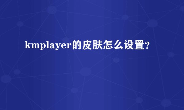 kmplayer的皮肤怎么设置？
