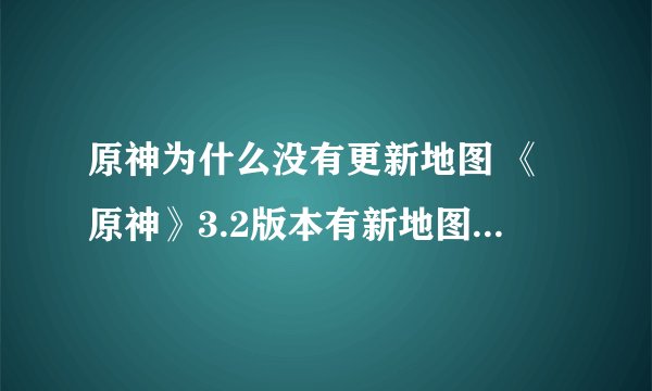 原神为什么没有更新地图 《原神》3.2版本有新地图吗游戏攻略