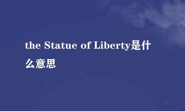 the Statue of Liberty是什么意思