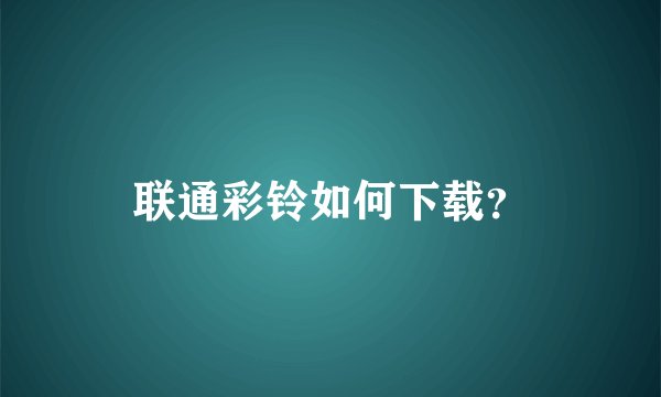 联通彩铃如何下载？