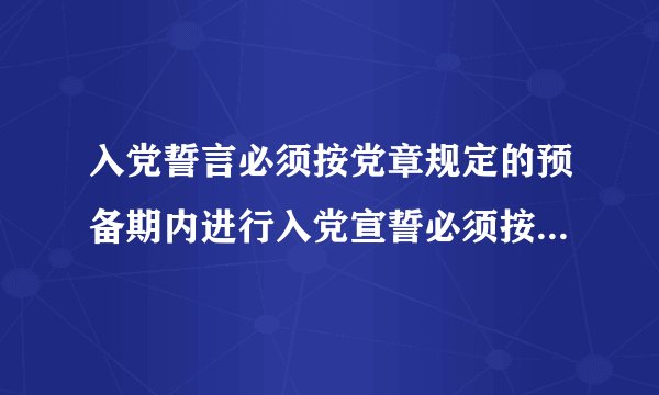 入党誓言必须按党章规定的预备期内进行入党宣誓必须按党章规定的预备期内进行不得放在转正后举行