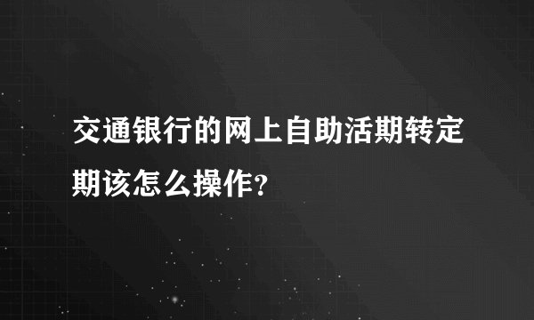 交通银行的网上自助活期转定期该怎么操作？
