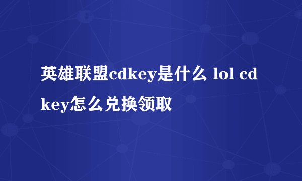 英雄联盟cdkey是什么 lol cdkey怎么兑换领取