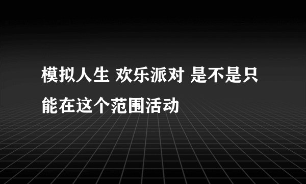 模拟人生 欢乐派对 是不是只能在这个范围活动
