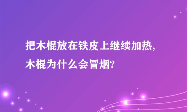 把木棍放在铁皮上继续加热,木棍为什么会冒烟?