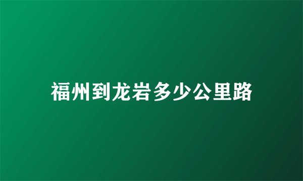 福州到龙岩多少公里路