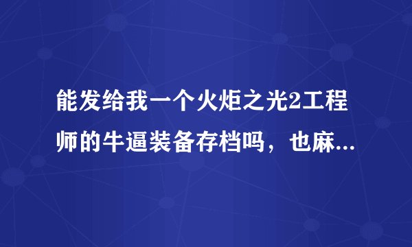 能发给我一个火炬之光2工程师的牛逼装备存档吗，也麻烦您告诉我它的存放位置和文件大小，谢谢.24461