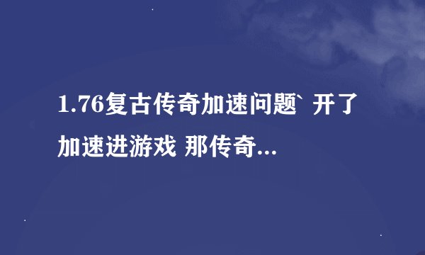 1.76复古传奇加速问题` 开了加速进游戏 那传奇老提示`用了加速程序.请问高手这个要怎么解决