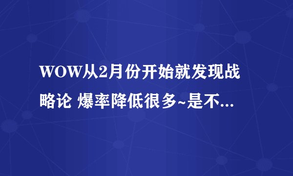 WOW从2月份开始就发现战略论 爆率降低很多~是不是这个情况啊