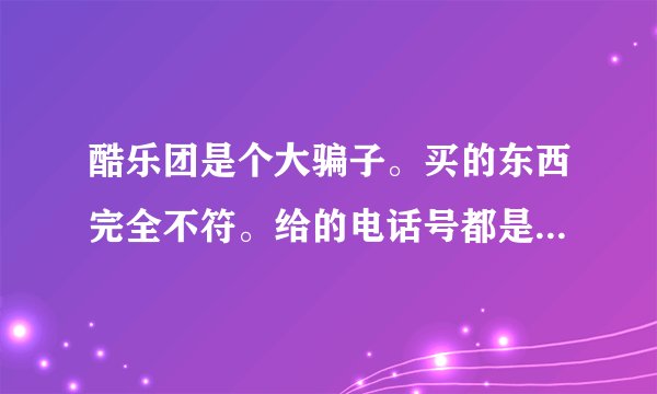 酷乐团是个大骗子。买的东西完全不符。给的电话号都是过期的号。找人都找不到。别说退货了。亲身体验。