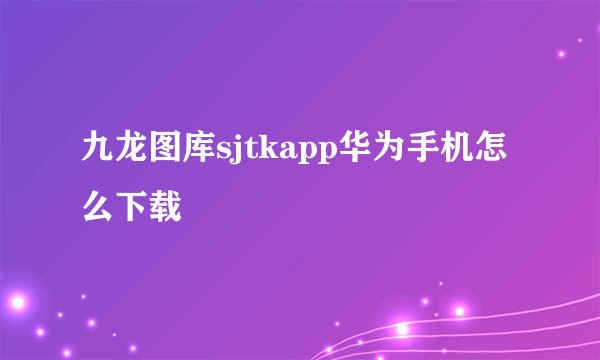 九龙图库sjtkapp华为手机怎么下载