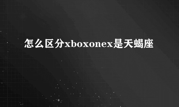 怎么区分xboxonex是天蝎座