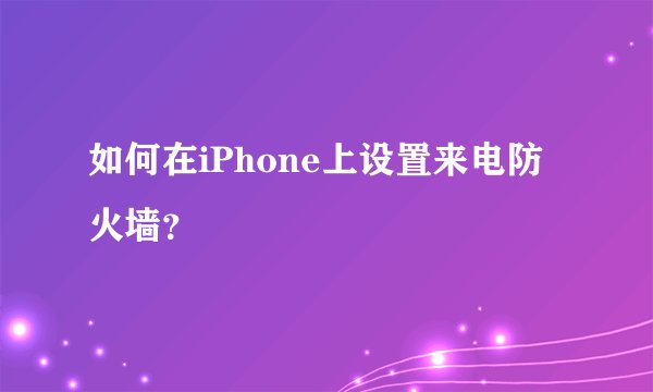 如何在iPhone上设置来电防火墙？