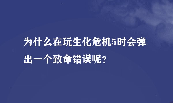 为什么在玩生化危机5时会弹出一个致命错误呢？