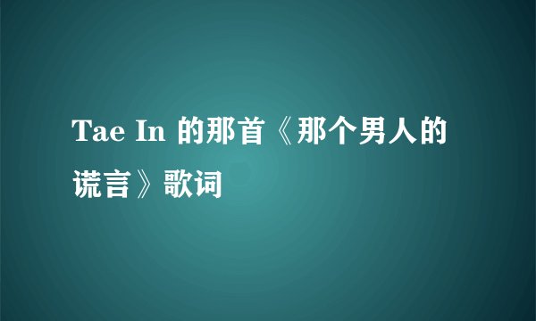 Tae In 的那首《那个男人的谎言》歌词