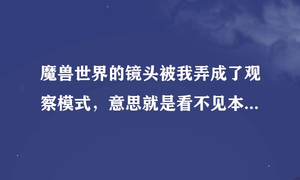 魔兽世界的镜头被我弄成了观察模式，意思就是看不见本人，只看见人的前方，就像CS。怎么才能调整回来啊。