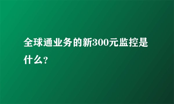 全球通业务的新300元监控是什么？