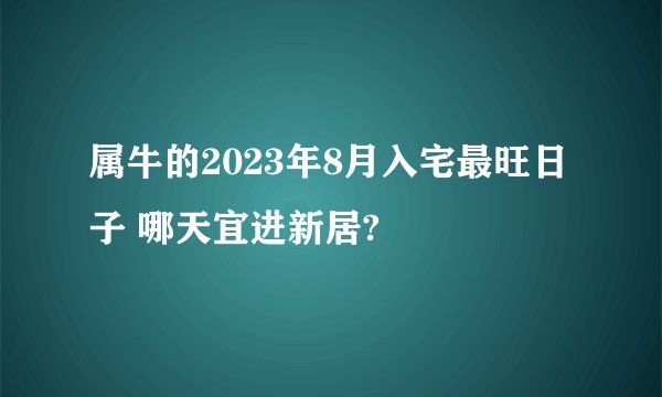 属牛的2023年8月入宅最旺日子 哪天宜进新居?