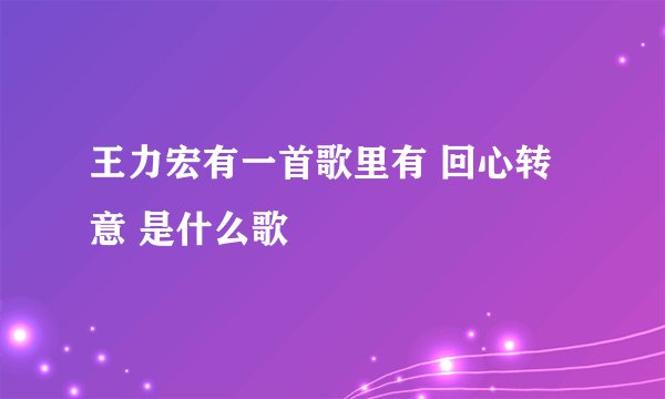 王力宏有一首歌里有 回心转意 是什么歌