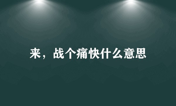 来，战个痛快什么意思