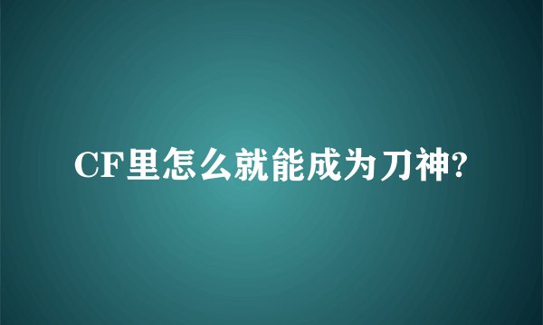 CF里怎么就能成为刀神?