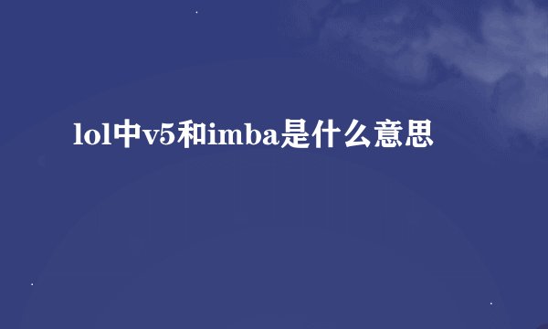 lol中v5和imba是什么意思
