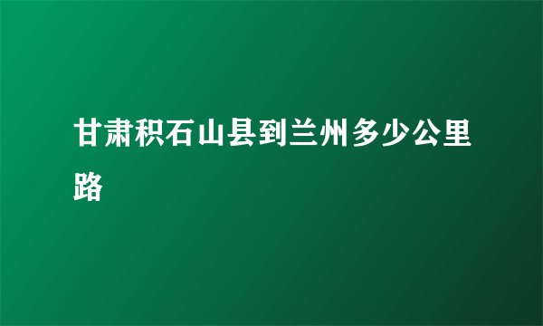甘肃积石山县到兰州多少公里路