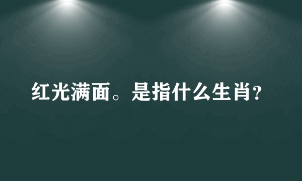 红光满面。是指什么生肖？