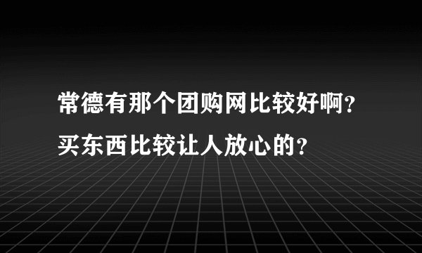 常德有那个团购网比较好啊？买东西比较让人放心的？