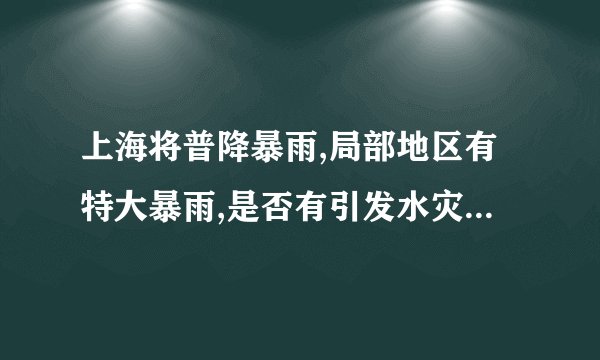 上海将普降暴雨,局部地区有特大暴雨,是否有引发水灾的可能?