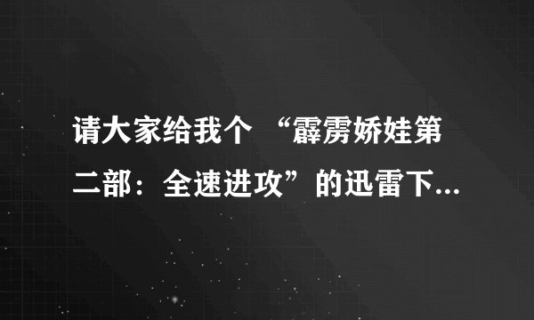 请大家给我个 “霹雳娇娃第二部：全速进攻”的迅雷下载的地址，谢谢