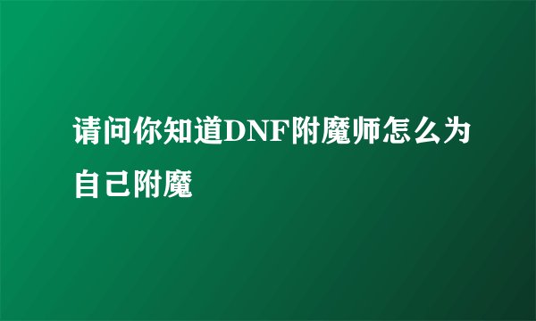 请问你知道DNF附魔师怎么为自己附魔