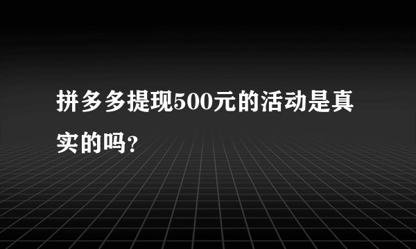 拼多多提现500元的活动是真实的吗？