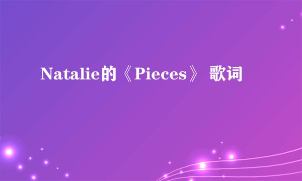 Natalie的《Pieces》 歌词