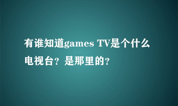 有谁知道games TV是个什么电视台？是那里的？