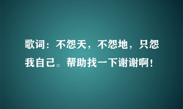 歌词：不怨天，不怨地，只怨我自己。帮助找一下谢谢啊！