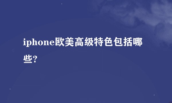 iphone欧美高级特色包括哪些?